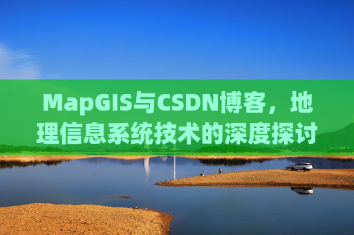 MapGIS与CSDN博客，地理信息系统技术的深度探讨
